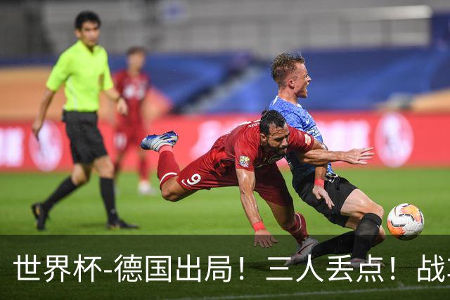 世界杯-德国出局！三人丢点！战车点球战总分4-5巴拉圭止步32强