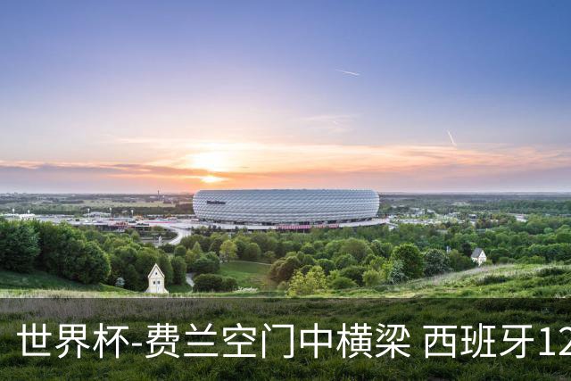 世界杯-费兰空门中横梁 西班牙12射4正半场暂0-0佛得角