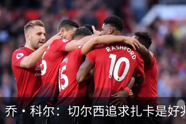 乔·科尔：切尔西追求扎卡是好兆头 库库鼓动恩佐转会我无法接受