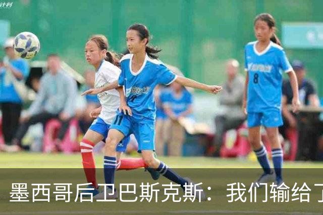 墨西哥后卫巴斯克斯：我们输给了冠军候选，已付出一切可坦然离开