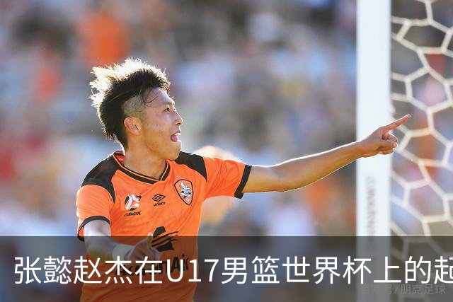 张懿赵杰在U17男篮世界杯上的起伏表现与未来发展方向