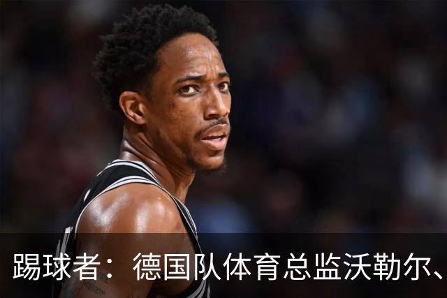 踢球者：德国队体育总监沃勒尔、总经理雷蒂希也可能离职