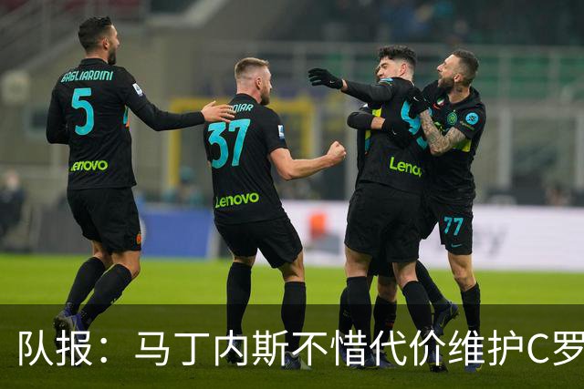 队报：马丁内斯不惜代价维护C罗地位，B费B席巅峰期可能已被消耗