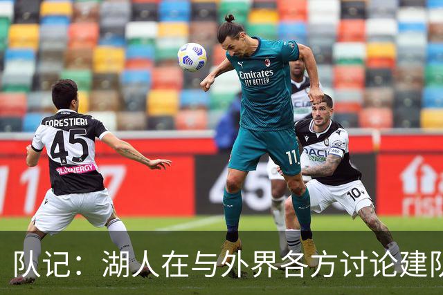 队记：湖人在与外界各方讨论建队策略时 并未频繁提起詹姆斯